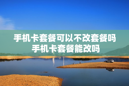 手机卡套餐可以不改套餐吗 手机卡套餐能改吗