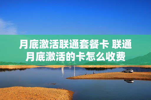 月底激活联通套餐卡 联通月底激活的卡怎么收费