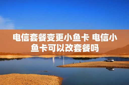 电信套餐变更小鱼卡 电信小鱼卡可以改套餐吗