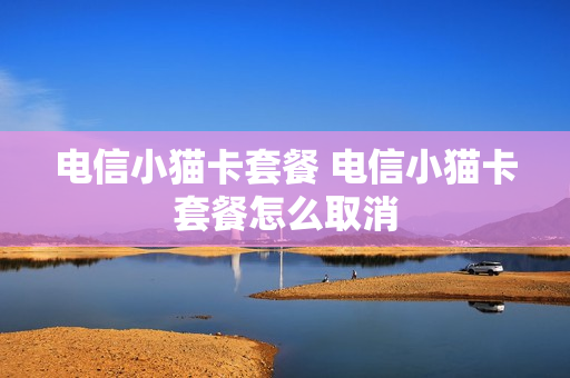 电信小猫卡套餐 电信小猫卡套餐怎么取消