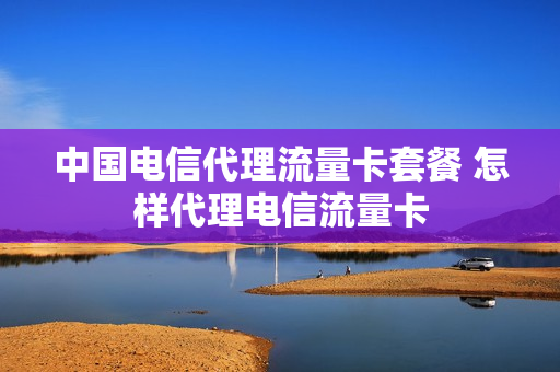 中国电信代理流量卡套餐 怎样代理电信流量卡