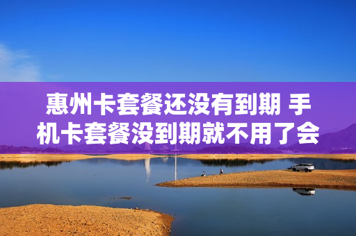惠州卡套餐还没有到期 手机卡套餐没到期就不用了会怎么样