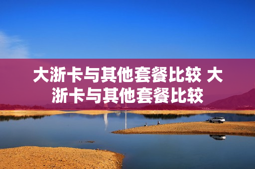 大浙卡与其他套餐比较 大浙卡与其他套餐比较