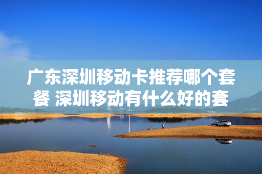 广东深圳移动卡推荐哪个套餐 深圳移动有什么好的套餐