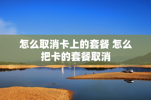 怎么取消卡上的套餐 怎么把卡的套餐取消