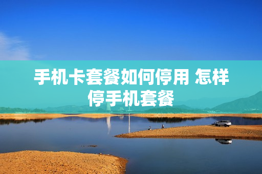 手机卡套餐如何停用 怎样停手机套餐