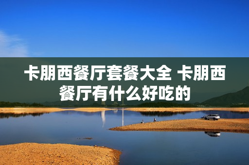 卡朋西餐厅套餐大全 卡朋西餐厅有什么好吃的
