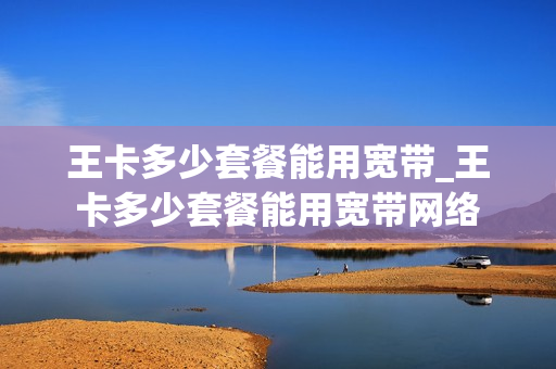 王卡多少套餐能用宽带_王卡多少套餐能用宽带网络