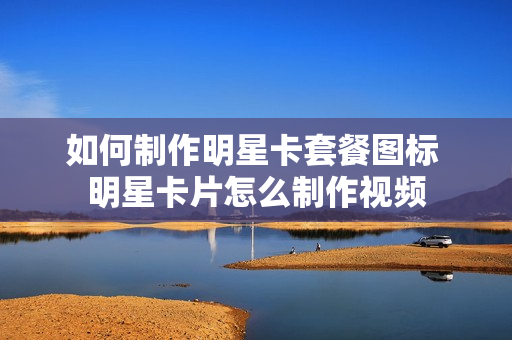 如何制作明星卡套餐图标 明星卡片怎么制作视频