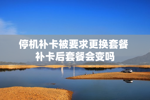 停机补卡被要求更换套餐 补卡后套餐会变吗