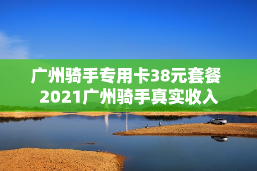 广州骑手专用卡38元套餐 2021广州骑手真实收入