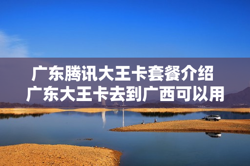 广东腾讯大王卡套餐介绍 广东大王卡去到广西可以用吗