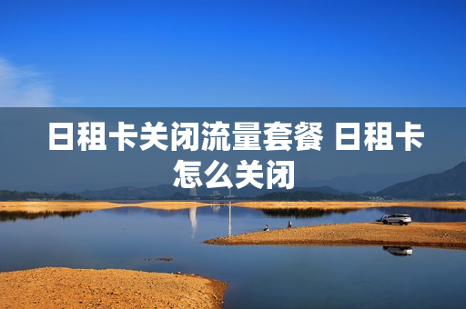 日租卡关闭流量套餐 日租卡怎么关闭