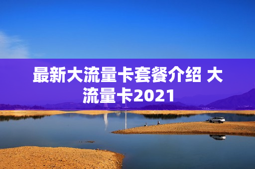 最新大流量卡套餐介绍 大流量卡2021