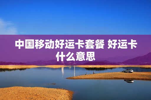 中国移动好运卡套餐 好运卡什么意思