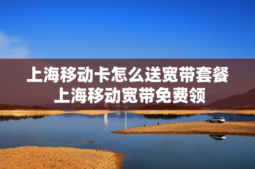 上海移动卡怎么送宽带套餐 上海移动宽带免费领
