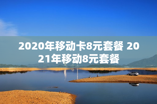 2020年移动卡8元套餐 2021年移动8元套餐