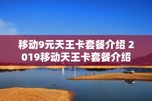 移动9元天王卡套餐介绍 2019移动天王卡套餐介绍