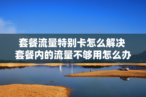 套餐流量特别卡怎么解决 套餐内的流量不够用怎么办