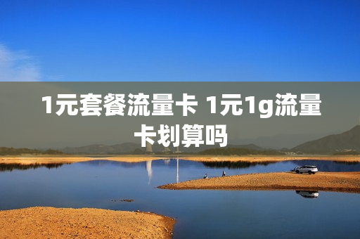 1元套餐流量卡 1元1g流量卡划算吗