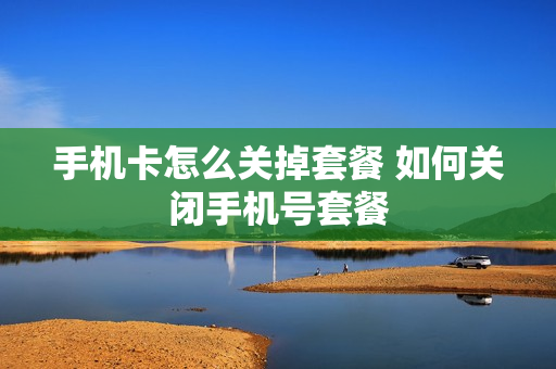 手机卡怎么关掉套餐 如何关闭手机号套餐