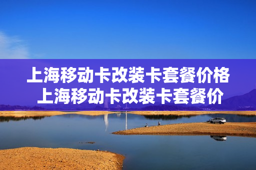 上海移动卡改装卡套餐价格 上海移动卡改装卡套餐价格表