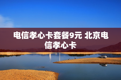 电信孝心卡套餐9元 北京电信孝心卡