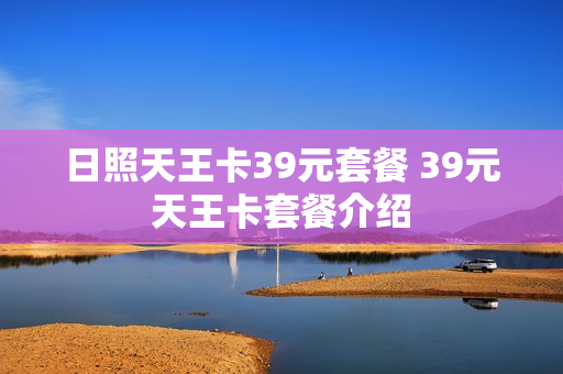 日照天王卡39元套餐 39元天王卡套餐介绍