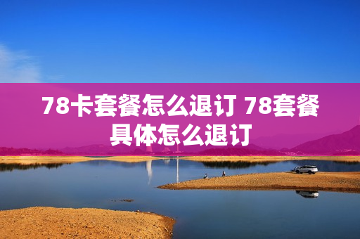78卡套餐怎么退订 78套餐具体怎么退订
