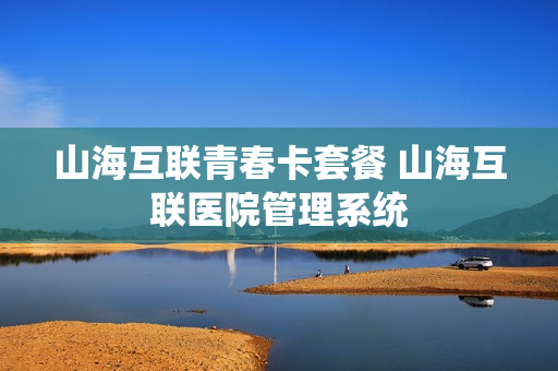 山海互联青春卡套餐 山海互联医院管理系统