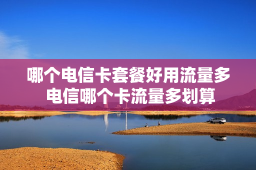 哪个电信卡套餐好用流量多 电信哪个卡流量多划算