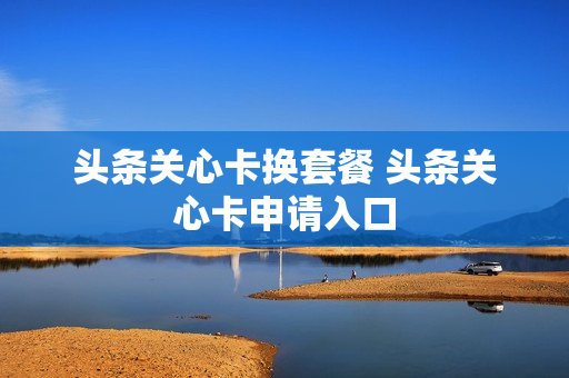 头条关心卡换套餐 头条关心卡申请入口