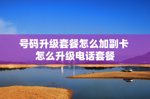 号码升级套餐怎么加副卡 怎么升级电话套餐