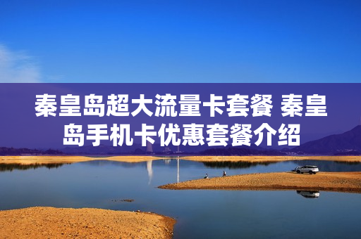 秦皇岛超大流量卡套餐 秦皇岛手机卡优惠套餐介绍