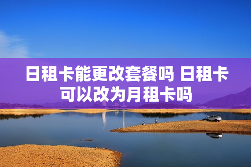 日租卡能更改套餐吗 日租卡可以改为月租卡吗
