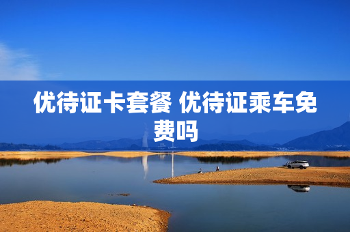 优待证卡套餐 优待证乘车免费吗