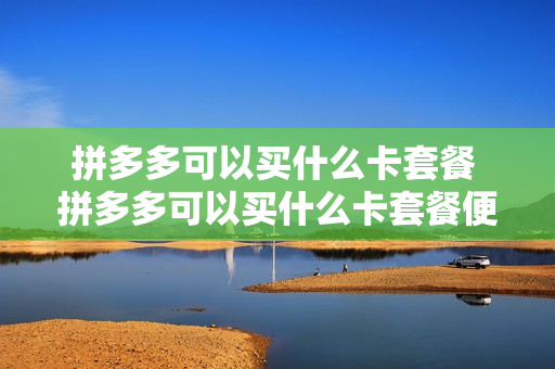 拼多多可以买什么卡套餐 拼多多可以买什么卡套餐便宜