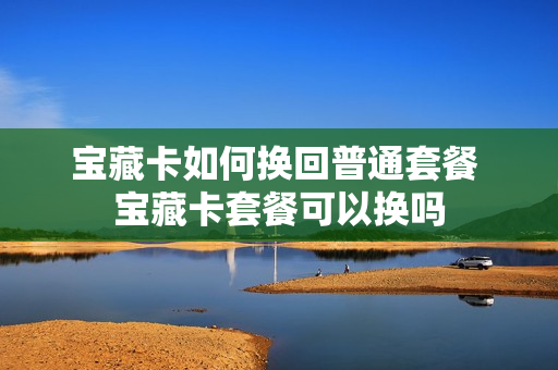 宝藏卡如何换回普通套餐 宝藏卡套餐可以换吗