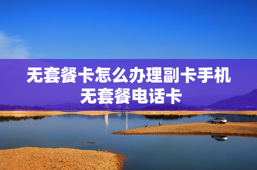 无套餐卡怎么办理副卡手机 无套餐电话卡