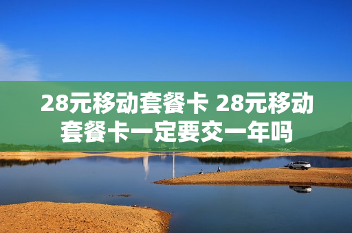 28元移动套餐卡 28元移动套餐卡一定要交一年吗