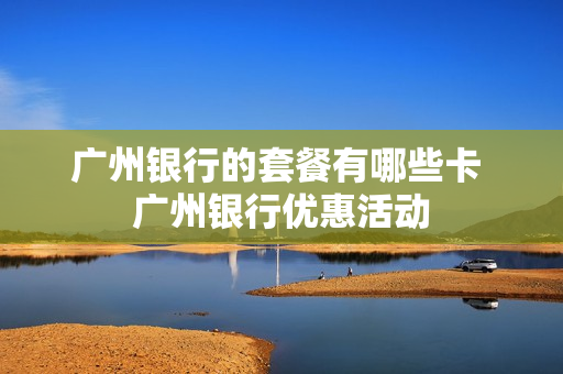 广州银行的套餐有哪些卡 广州银行优惠活动