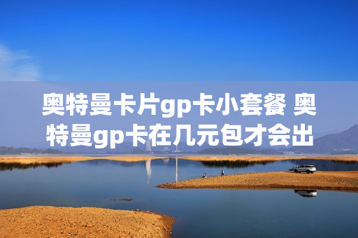 奥特曼卡片gp卡小套餐 奥特曼gp卡在几元包才会出