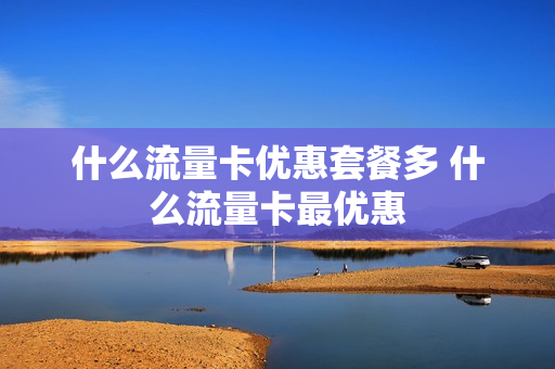 什么流量卡优惠套餐多 什么流量卡最优惠