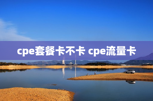 cpe套餐卡不卡 cpe流量卡