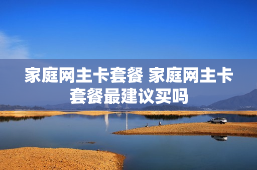 家庭网主卡套餐 家庭网主卡套餐最建议买吗