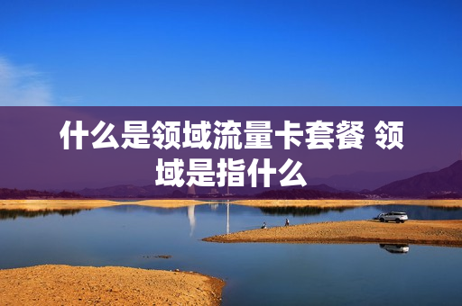 什么是领域流量卡套餐 领域是指什么