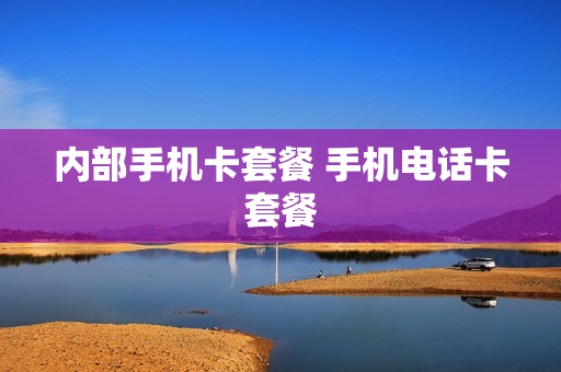 内部手机卡套餐 手机电话卡套餐