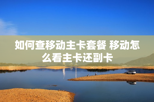 如何查移动主卡套餐 移动怎么看主卡还副卡