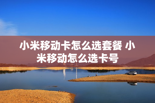 小米移动卡怎么选套餐 小米移动怎么选卡号