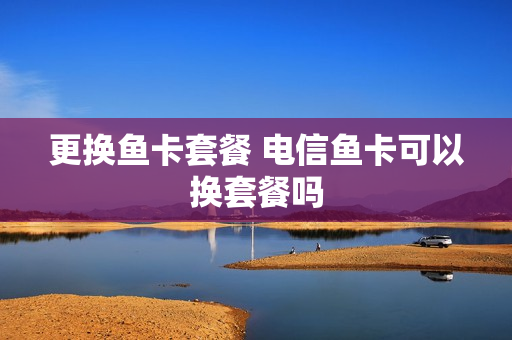更换鱼卡套餐 电信鱼卡可以换套餐吗